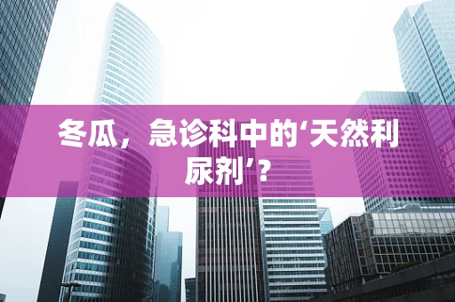 冬瓜，急诊科中的‘天然利尿剂’？