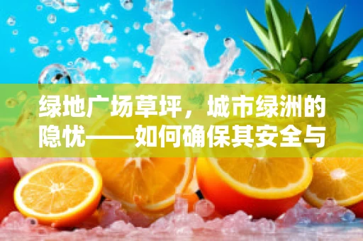 绿地广场草坪，城市绿洲的隐忧——如何确保其安全与卫生？