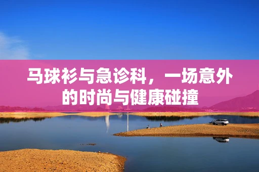 马球衫与急诊科，一场意外的时尚与健康碰撞