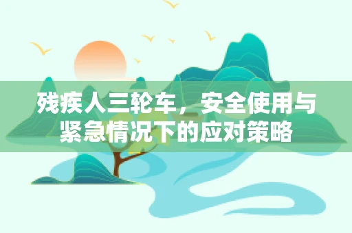 残疾人三轮车，安全使用与紧急情况下的应对策略