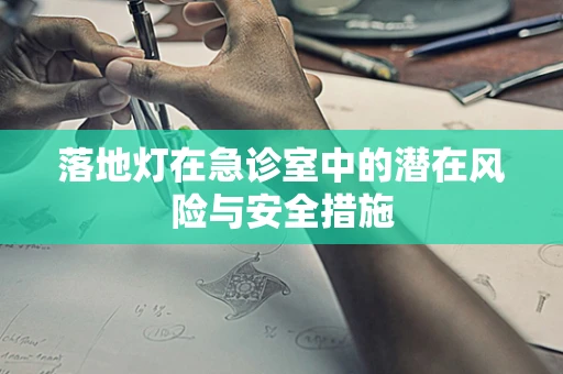 落地灯在急诊室中的潜在风险与安全措施