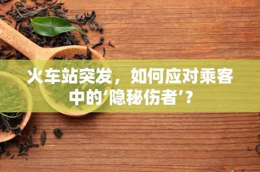 火车站突发，如何应对乘客中的‘隐秘伤者’？