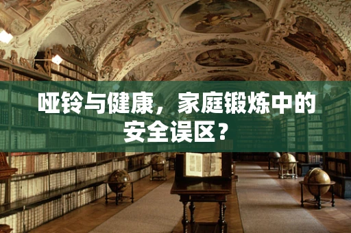 哑铃与健康，家庭锻炼中的安全误区？