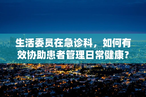 生活委员在急诊科，如何有效协助患者管理日常健康？