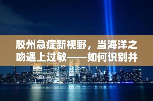 胶州急症新视野，当海洋之吻遇上过敏——如何识别并处理海产品引起的急性过敏反应？
