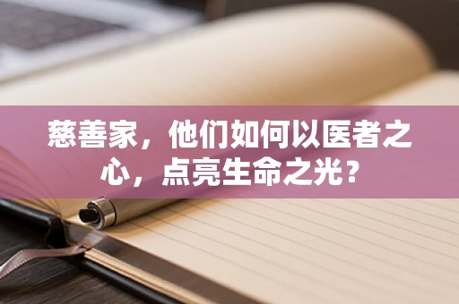 慈善家，他们如何以医者之心，点亮生命之光？