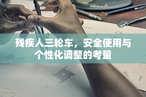 残疾人三轮车，安全使用与个性化调整的考量