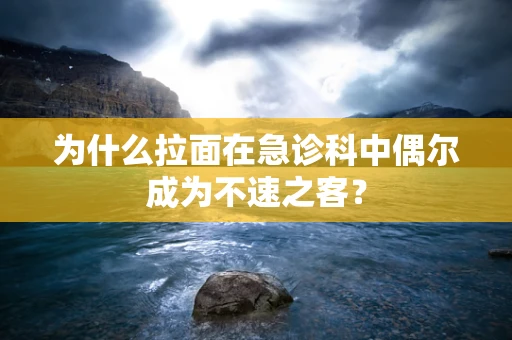 为什么拉面在急诊科中偶尔成为不速之客？