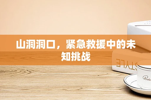 山洞洞口，紧急救援中的未知挑战