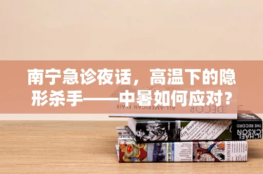 南宁急诊夜话，高温下的隐形杀手——中暑如何应对？