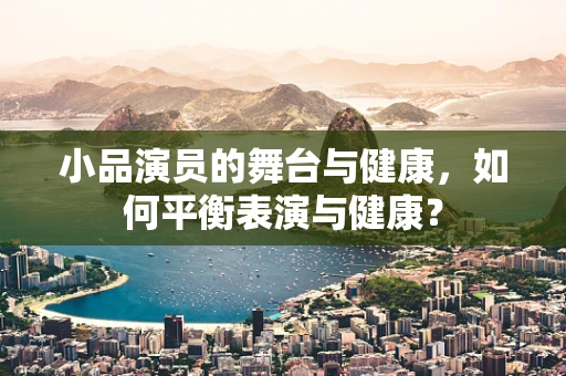 小品演员的舞台与健康，如何平衡表演与健康？