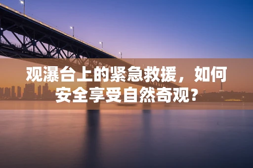 观瀑台上的紧急救援，如何安全享受自然奇观？