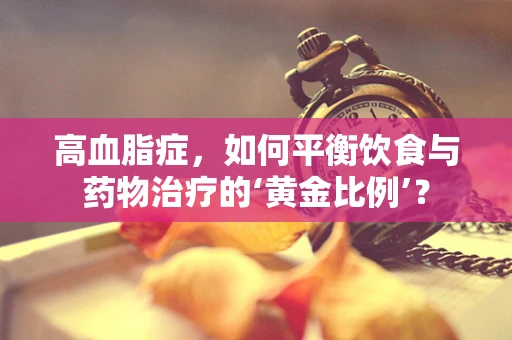 高血脂症，如何平衡饮食与药物治疗的‘黄金比例’？