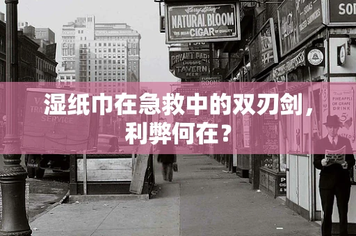 湿纸巾在急救中的双刃剑，利弊何在？