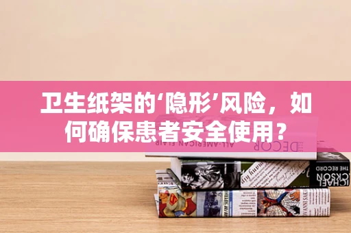 卫生纸架的‘隐形’风险，如何确保患者安全使用？