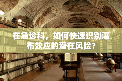在急诊科，如何快速识别瀑布效应的潜在风险？