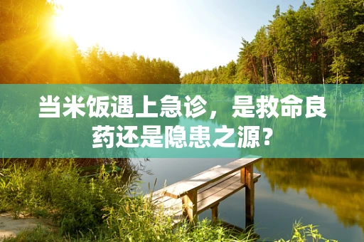 当米饭遇上急诊，是救命良药还是隐患之源？