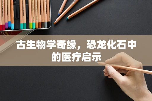 古生物学奇缘，恐龙化石中的医疗启示
