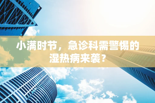 小满时节，急诊科需警惕的湿热病来袭？