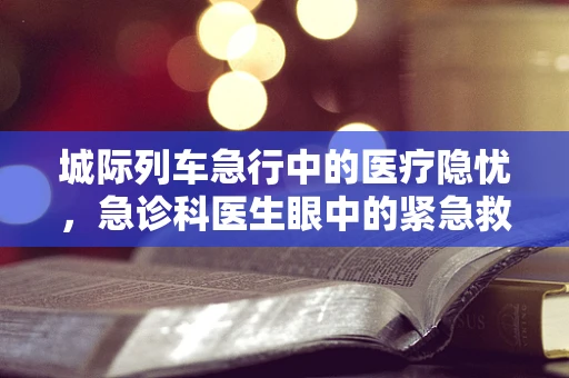 城际列车急行中的医疗隐忧，急诊科医生眼中的紧急救治挑战