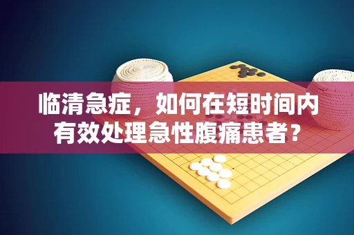 临清急症，如何在短时间内有效处理急性腹痛患者？