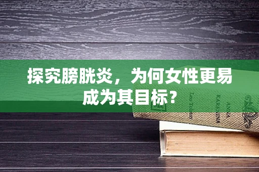 探究膀胱炎，为何女性更易成为其目标？