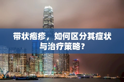 带状疱疹，如何区分其症状与治疗策略？