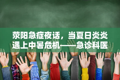 荥阳急症夜话，当夏日炎炎遇上中暑危机——急诊科医生如何应对？