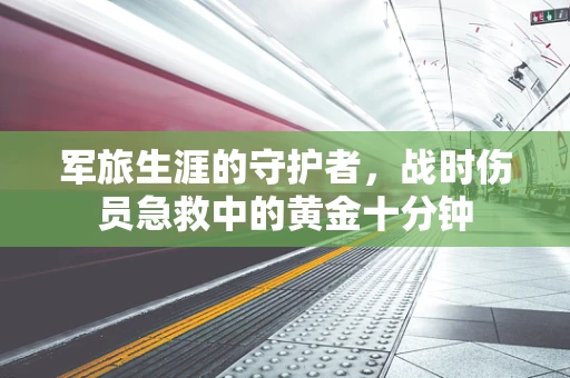 军旅生涯的守护者，战时伤员急救中的黄金十分钟