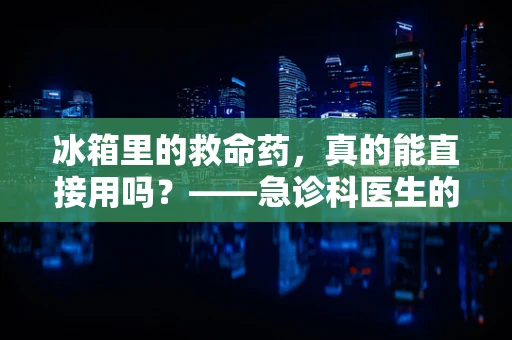 冰箱里的救命药，真的能直接用吗？——急诊科医生的温馨提醒