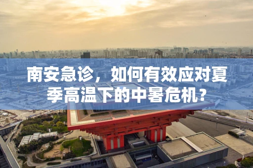 南安急诊，如何有效应对夏季高温下的中暑危机？