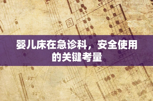 婴儿床在急诊科，安全使用的关键考量