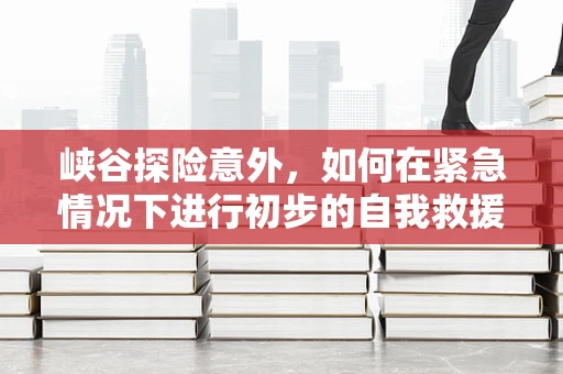 峡谷探险意外，如何在紧急情况下进行初步的自我救援？