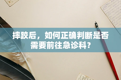摔跤后，如何正确判断是否需要前往急诊科？