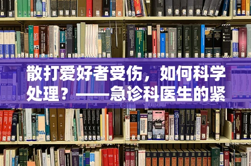 散打爱好者受伤，如何科学处理？——急诊科医生的紧急指南