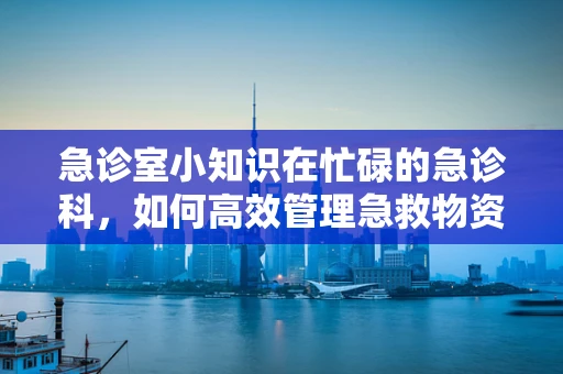 急诊室小知识在忙碌的急诊科，如何高效管理急救物资？