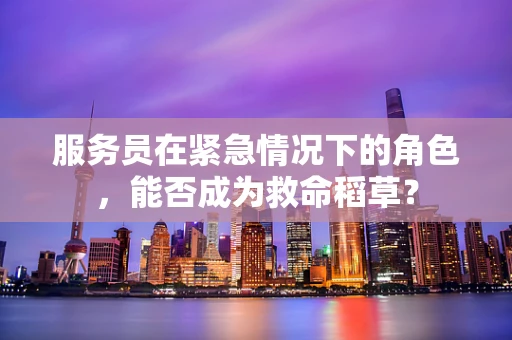 服务员在紧急情况下的角色，能否成为救命稻草？