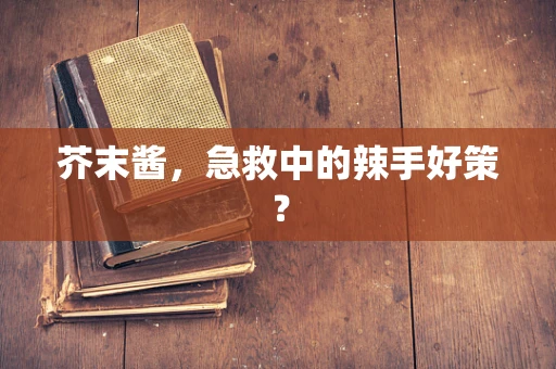 芥末酱，急救中的辣手好策？