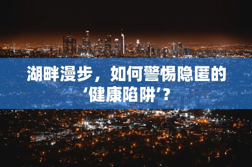 湖畔漫步，如何警惕隐匿的‘健康陷阱’？