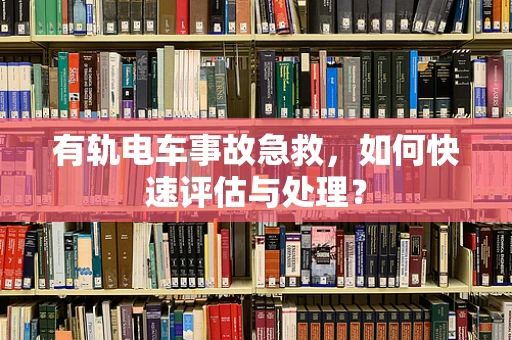 有轨电车事故急救，如何快速评估与处理？