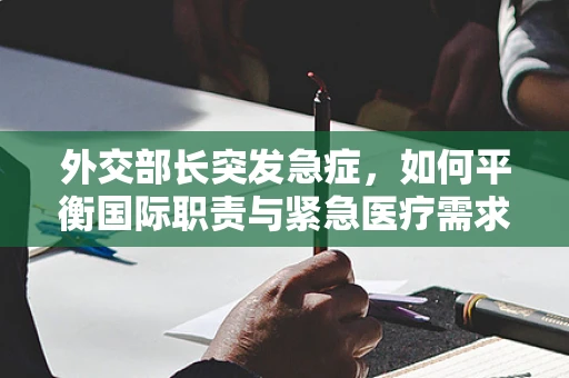 外交部长突发急症，如何平衡国际职责与紧急医疗需求？