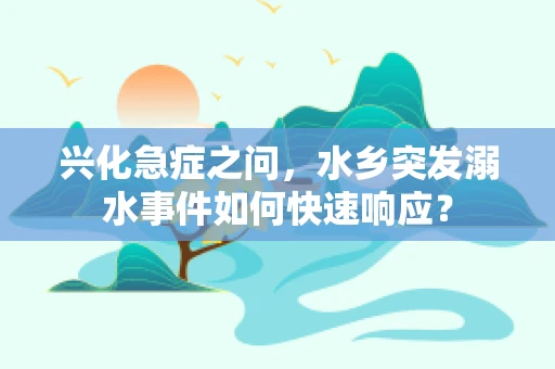 兴化急症之问，水乡突发溺水事件如何快速响应？