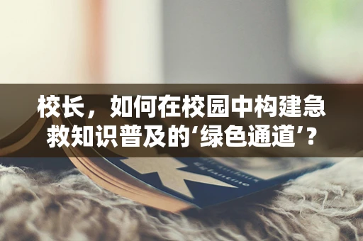 校长，如何在校园中构建急救知识普及的‘绿色通道’？