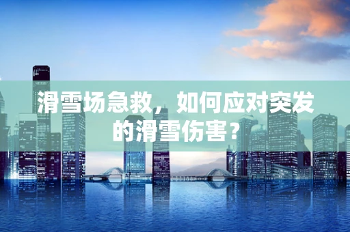 滑雪场急救，如何应对突发的滑雪伤害？