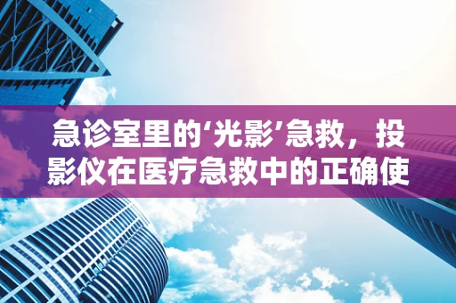 急诊室里的‘光影’急救，投影仪在医疗急救中的正确使用方法？