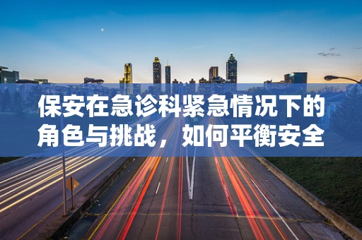 保安在急诊科紧急情况下的角色与挑战，如何平衡安全与效率？