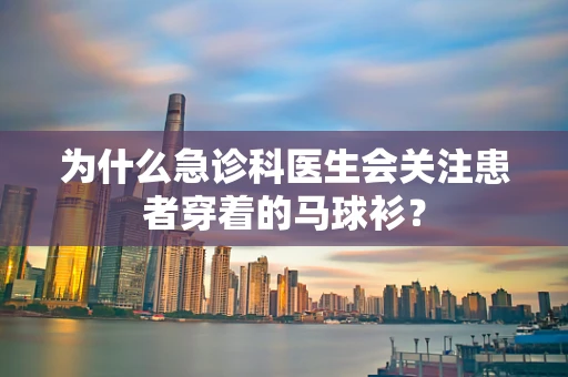 为什么急诊科医生会关注患者穿着的马球衫？
