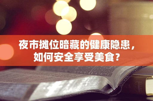 夜市摊位暗藏的健康隐患，如何安全享受美食？