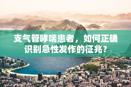 支气管哮喘患者，如何正确识别急性发作的征兆？