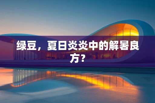绿豆，夏日炎炎中的解暑良方？